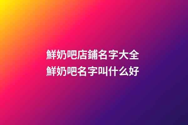 鮮奶吧店鋪名字大全 鮮奶吧名字叫什么好-第1張-店鋪起名-玄機派